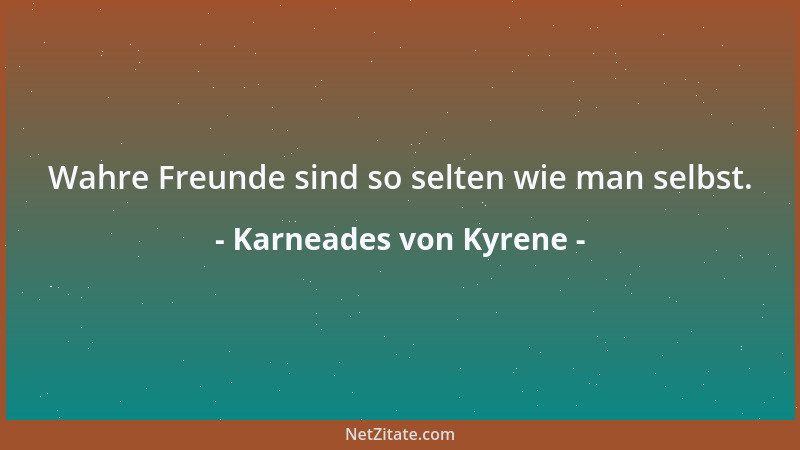 Karneades von Kyrene - Wahre Freunde sind so selten wie man selbst....