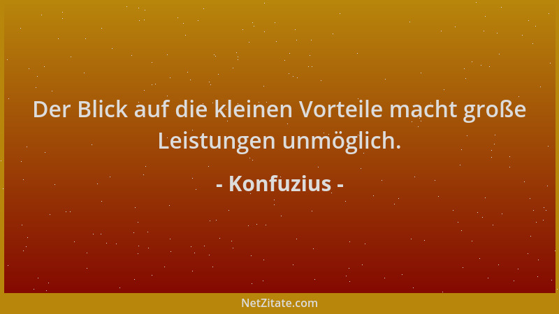 Konfuzius - Der Blick auf die kleinen Vorteile macht große Leistungen unmöglich....