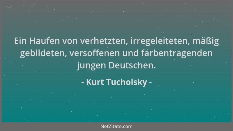 Kurt Tucholsky - Ein Haufen von verhetzten, irregeleiteten, mäßig gebildeten, versoffenen und farbentragenden jungen Deutsc...