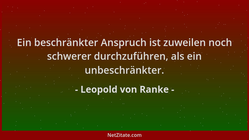 Leopold von Ranke - Ein beschränkter Anspruch ist zuweilen noch schwerer durchzuführen, als ein unbeschränkter....
