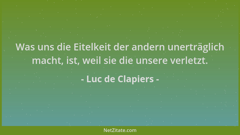 Luc de Clapiers - Was uns die Eitelkeit der andern unerträglich macht, ist, weil sie die unsere verletzt....