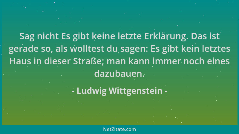 Ludwig Wittgenstein - Sag nicht Es gibt keine letzte Erklärung. Das ist gerade so, als wolltest du sagen: Es gibt kein letz...