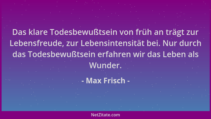Max Frisch - Das klare Todesbewußtsein von früh an trägt zur Lebensfreude, zur Lebensintensität bei. Nur durch das Todesbew...