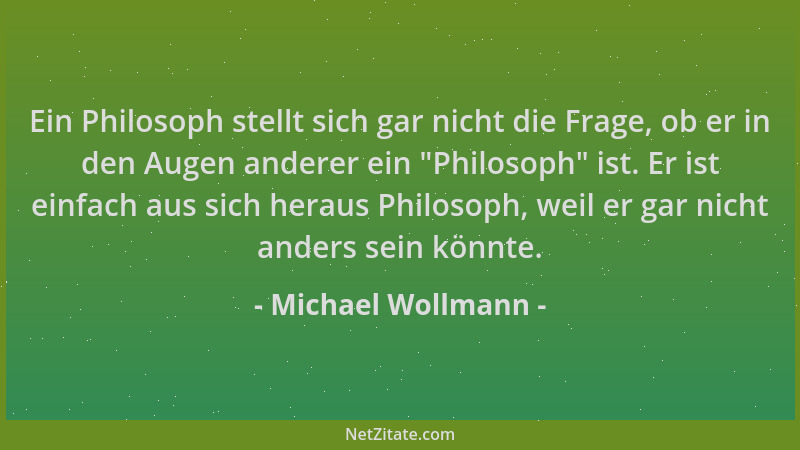 Michael Wollmann - Ein Philosoph stellt sich gar nicht die Frage, ob er in den Augen anderer ein  "Philosoph " ist. Er ist ei...