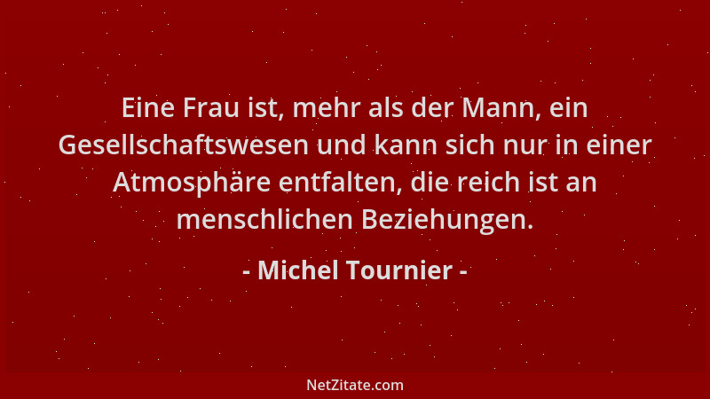 Michel Tournier - Eine Frau ist, mehr als der Mann, ein Gesellschaftswesen und kann sich nur in einer Atmosphäre entfalten,...