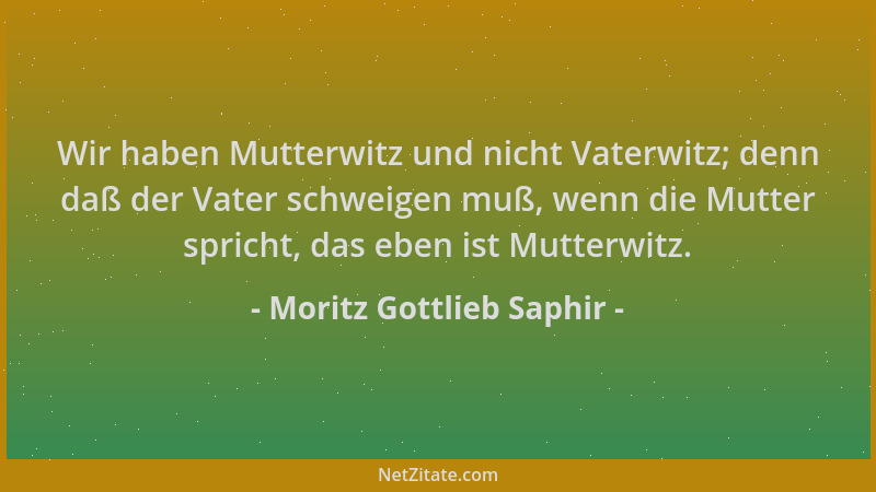 Moritz Gottlieb Saphir - Wir haben Mutterwitz und nicht Vaterwitz; denn daß der Vater schweigen muß, wenn die Mutter sprich...