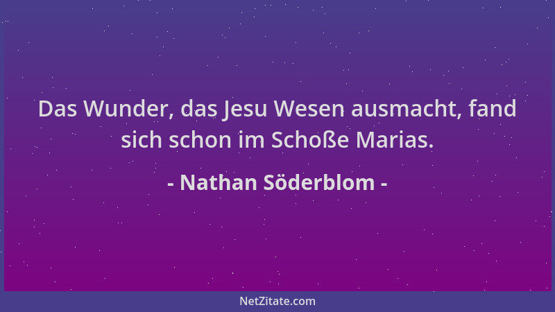 Nathan Söderblom - Das Wunder, das Jesu Wesen ausmacht, fand sich schon im Schoße Marias....
