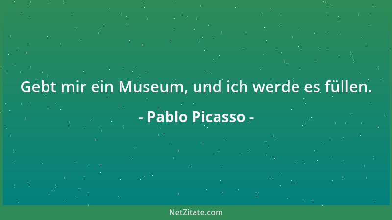 Pablo Picasso - Gebt mir ein Museum, und ich werde es füllen....