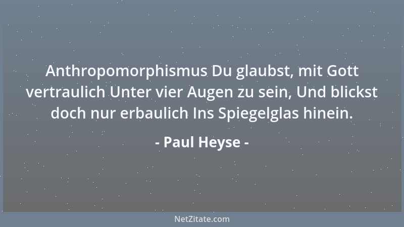 Paul Heyse - Anthropomorphismus Du glaubst, mit Gott vertraulich Unter vier Augen zu sein, Und blickst doch nur erbaulich I...