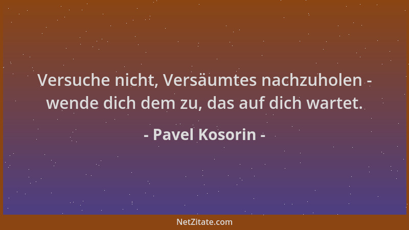 Pavel Kosorin - Versuche nicht, Versäumtes nachzuholen - wende dich dem zu, das auf dich wartet....