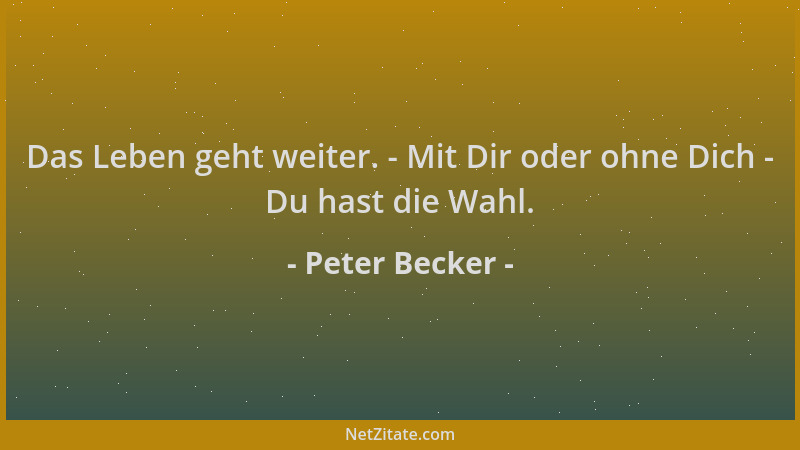 Peter Becker - Das Leben geht weiter. - Mit Dir oder ohne Dich - Du hast die Wahl....