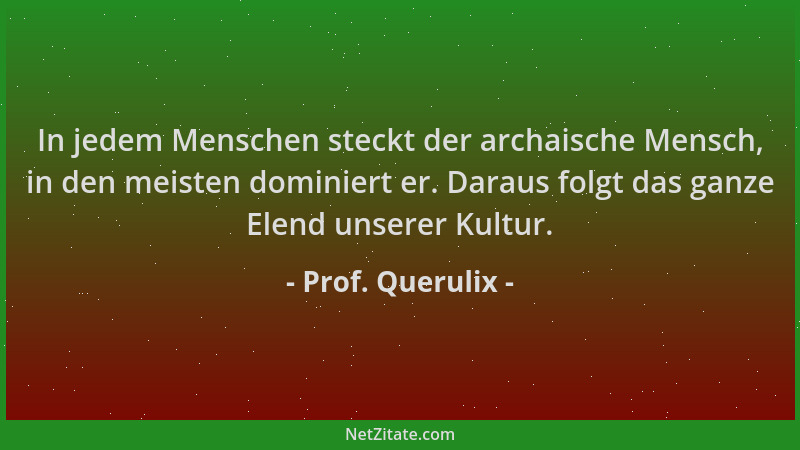 Prof. Querulix - In jedem Menschen steckt der archaische Mensch, in den meisten dominiert er. Daraus folgt das ganze Elend...