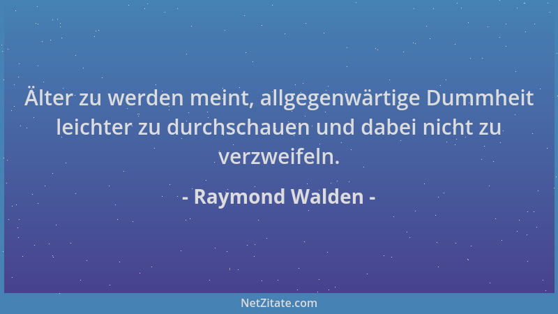 Raymond Walden - Älter zu werden meint, allgegenwärtige Dummheit leichter zu durchschauen und dabei nicht zu verzweifeln....
