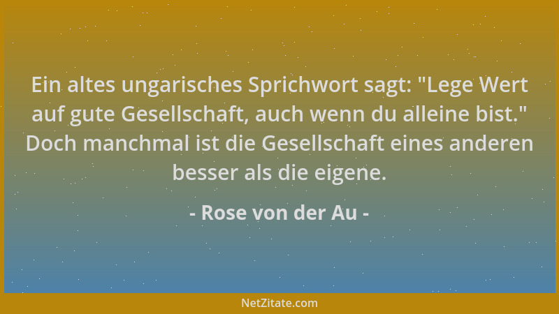 Rose von der Au - Ein altes ungarisches Sprichwort sagt:  "Lege Wert auf gute Gesellschaft, auch wenn du alleine bist. " Doch...