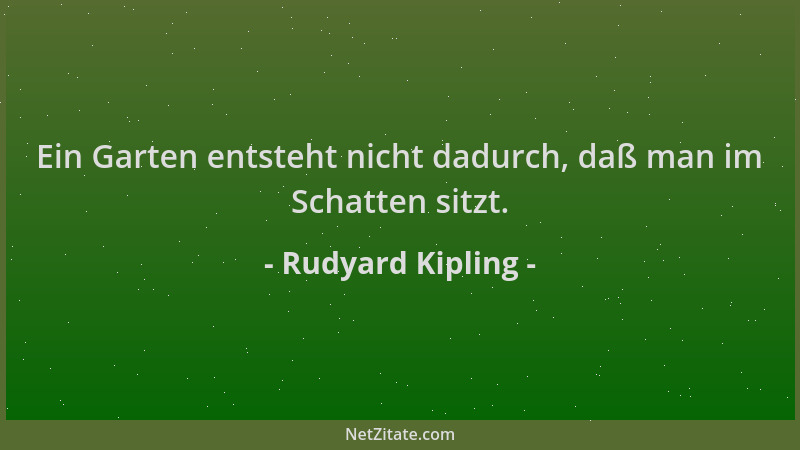 Rudyard Kipling - Ein Garten entsteht nicht dadurch, daß man im Schatten sitzt....