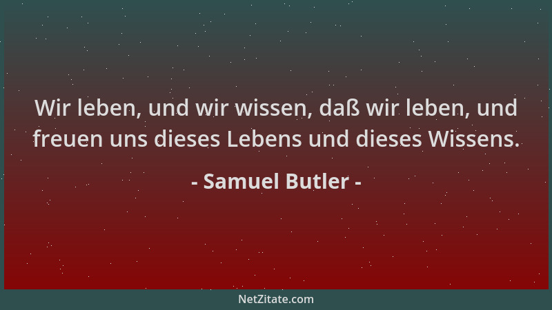 Samuel Butler - Wir leben, und wir wissen, daß wir leben, und freuen uns dieses Lebens und dieses Wissens....