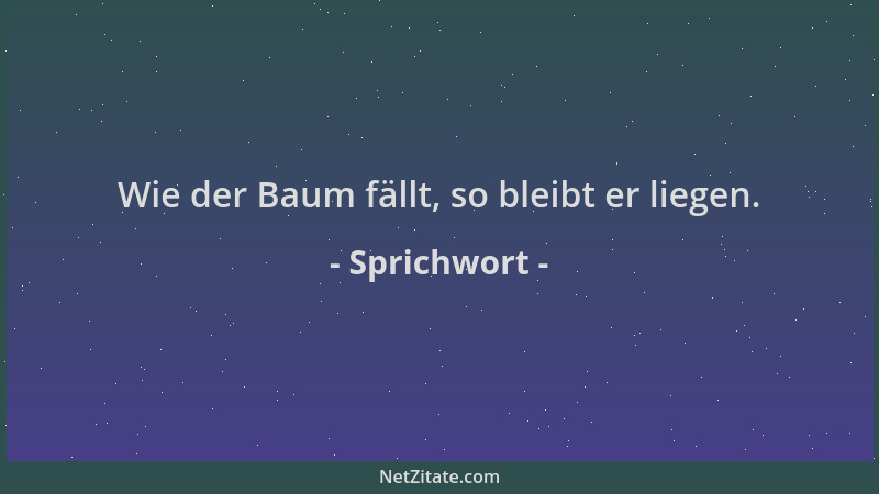 Sprichwort - Wie der Baum fällt, so bleibt er liegen....