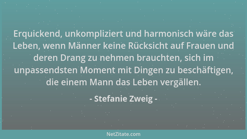 Stefanie Zweig - Erquickend, unkompliziert und harmonisch wäre das Leben, wenn Männer keine Rücksicht auf Frauen und deren...