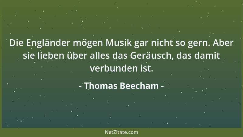 Thomas Beecham - Die Engländer mögen Musik gar nicht so gern. Aber sie lieben über alles das Geräusch, das damit verbunden...