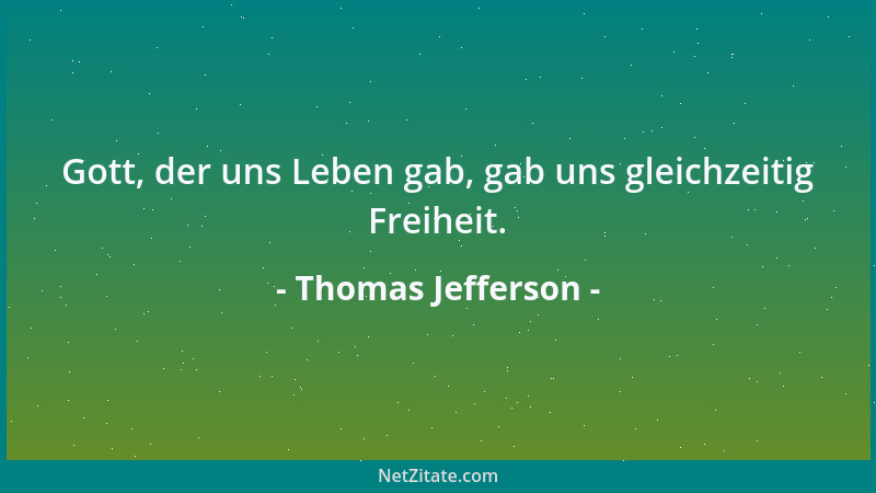 Thomas Jefferson - Gott, der uns Leben gab, gab uns gleichzeitig Freiheit....
