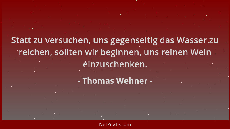 Thomas Wehner - Statt zu versuchen, uns gegenseitig das Wasser zu reichen, sollten wir beginnen, uns reinen Wein einzuschen...