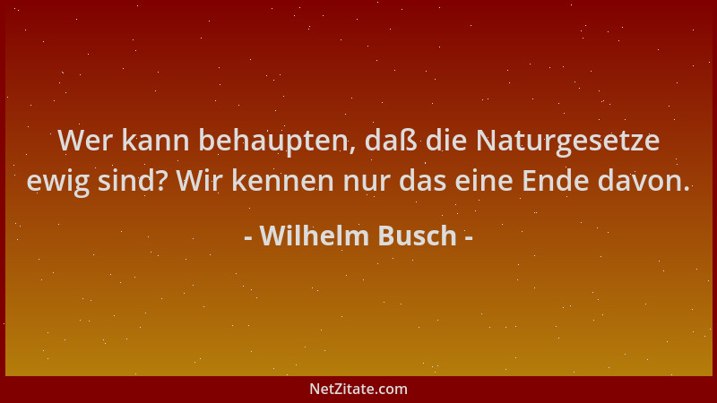 Wilhelm Busch - Wer kann behaupten, daß die Naturgesetze ewig sind? Wir kennen nur das eine Ende davon....