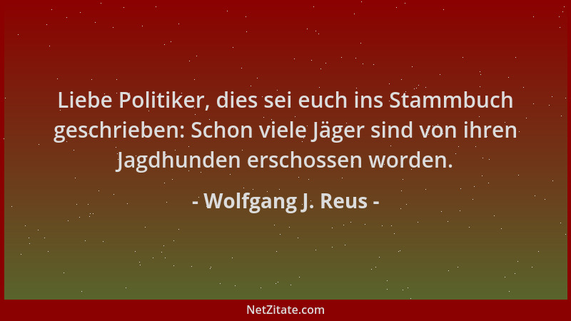 Wolfgang J. Reus - Liebe Politiker, dies sei euch ins Stammbuch geschrieben: Schon viele Jäger sind von ihren Jagdhunden er...