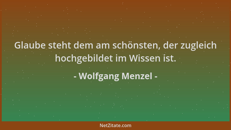 Wolfgang Menzel - Glaube steht dem am schönsten, der zugleich hochgebildet im Wissen ist....