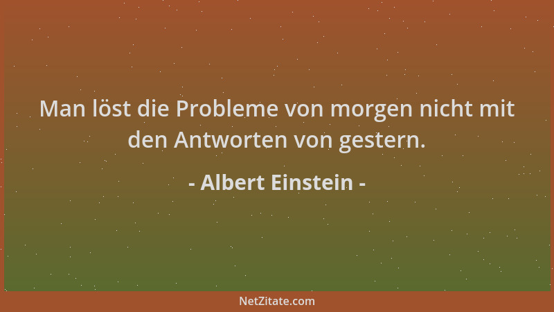 Albert Einstein - Man löst die Probleme von morgen nicht mit den Antworten von gestern....