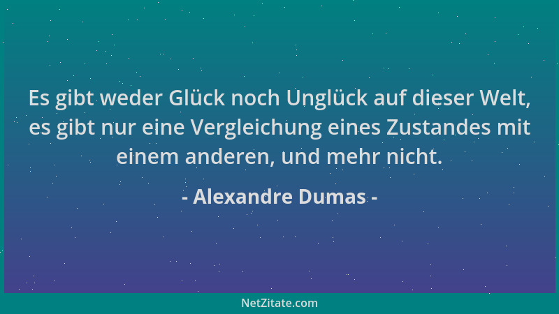 Alexandre Dumas - Es gibt weder Glück noch Unglück auf dieser Welt, es gibt nur eine Vergleichung eines Zustandes mit einem...