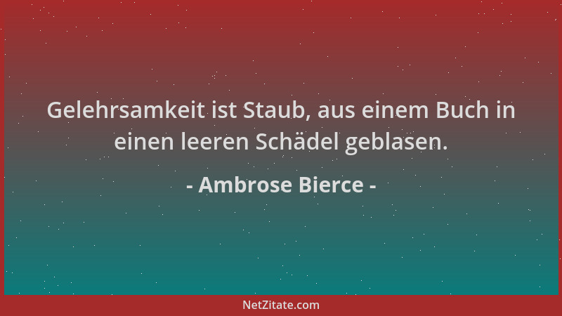 Ambrose Bierce - Gelehrsamkeit ist Staub, aus einem Buch in einen leeren Schädel geblasen....