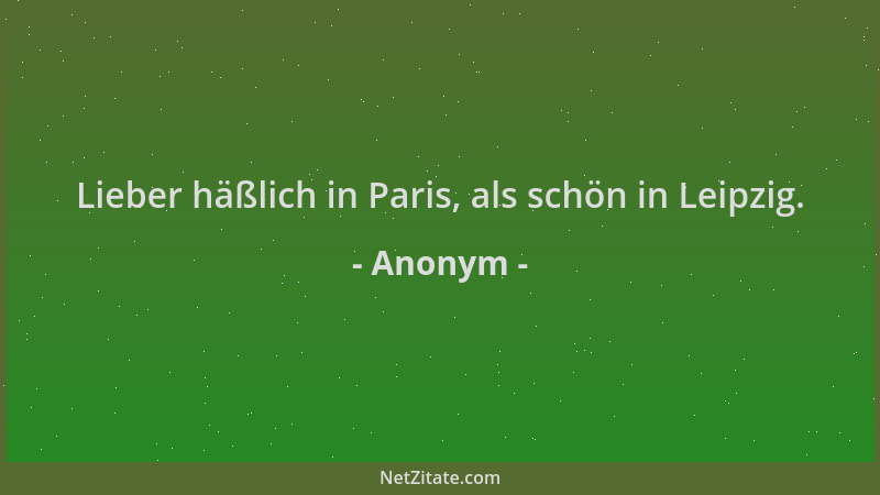 Anonym - Lieber häßlich in Paris, als schön in Leipzig....