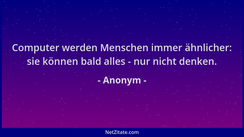 Anonym - Computer werden Menschen immer ähnlicher: sie können bald alles - nur nicht denken....