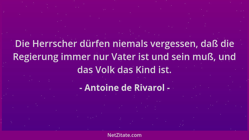Antoine de Rivarol - Die Herrscher dürfen niemals vergessen, daß die Regierung immer nur Vater ist und sein muß, und das Vo...