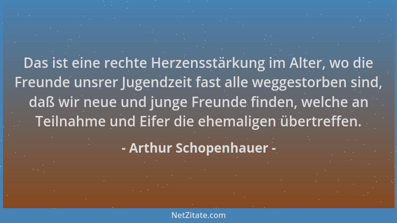 Arthur Schopenhauer - Das ist eine rechte Herzensstärkung im Alter, wo die Freunde unsrer Jugendzeit fast alle weggestorben...