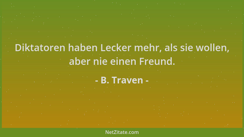 B. Traven - Diktatoren haben Lecker mehr, als sie wollen, aber nie einen Freund....