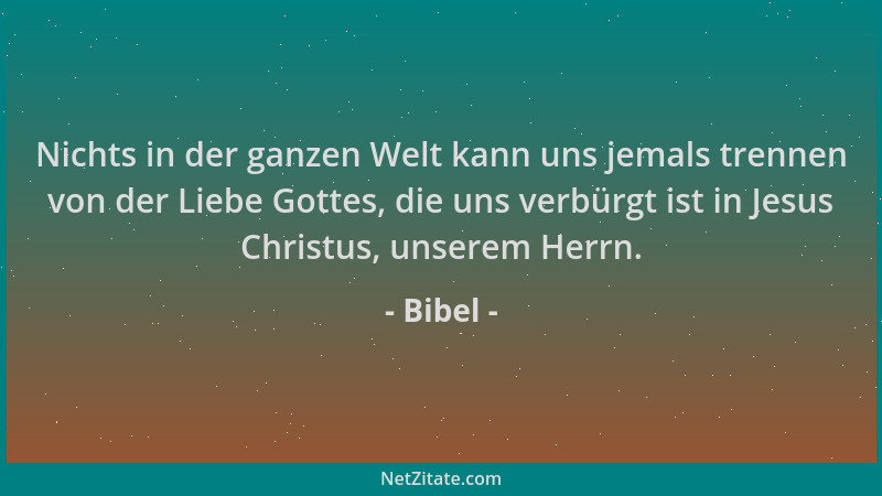 Bibel - Nichts in der ganzen Welt kann uns jemals trennen von der Liebe Gottes, die uns verbürgt ist in Jesus Christus, uns...