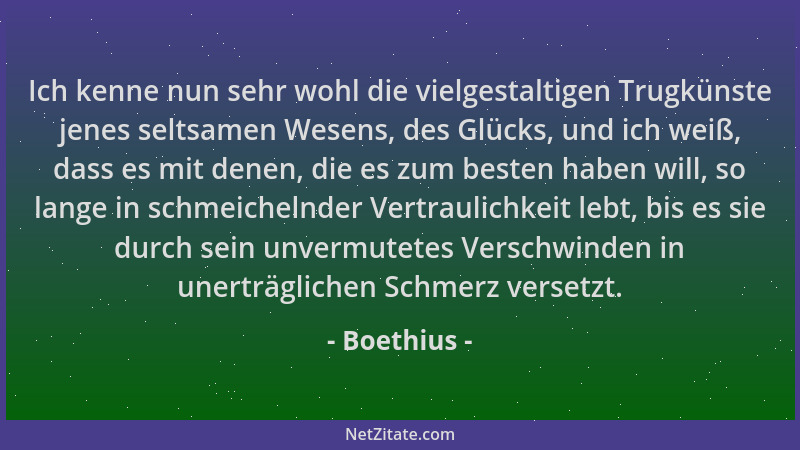 Boethius - Ich kenne nun sehr wohl die vielgestaltigen Trugkünste jenes seltsamen Wesens, des Glücks, und ich weiß, dass es...