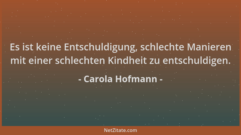 Carola Hofmann - Es ist keine Entschuldigung, schlechte Manieren mit einer schlechten Kindheit zu entschuldigen....