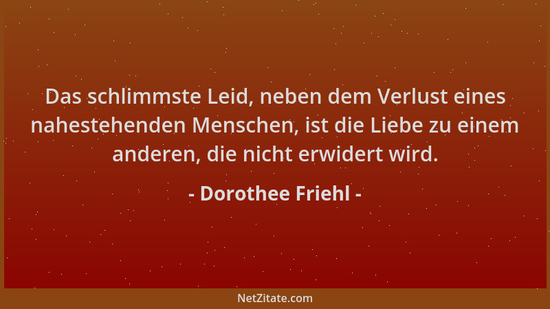 Dorothee Friehl - Das schlimmste Leid, neben dem Verlust eines nahestehenden Menschen, ist die Liebe zu einem anderen, die...