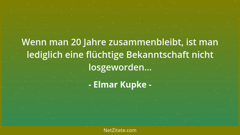 Elmar Kupke - Wenn man 20 Jahre zusammenbleibt, ist man lediglich eine flüchtige Bekanntschaft nicht losgeworden......