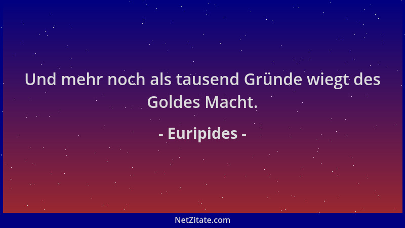 Euripides - Und mehr noch als tausend Gründe wiegt des Goldes Macht....