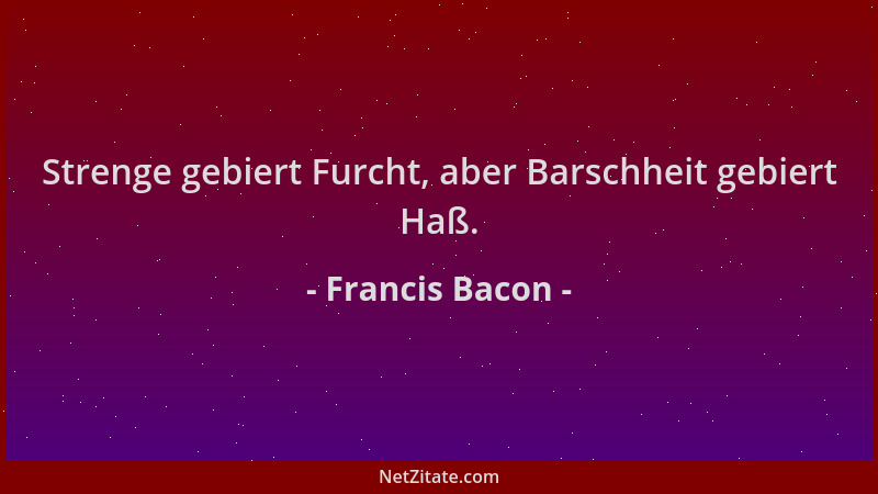 Francis Bacon - Strenge gebiert Furcht, aber Barschheit gebiert Haß....