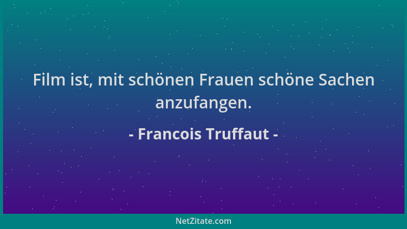 Francois Truffaut - Film ist, mit schönen Frauen schöne Sachen anzufangen....