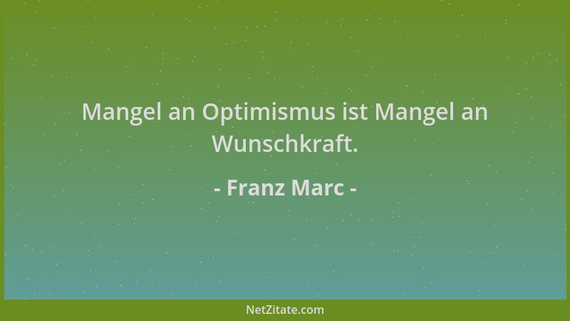 Franz Marc - Mangel an Optimismus ist Mangel an Wunschkraft....