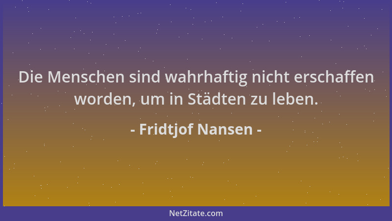 Fridtjof Nansen - Die Menschen sind wahrhaftig nicht erschaffen worden, um in Städten zu leben....