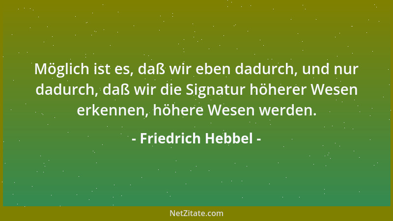 Friedrich Hebbel - Möglich ist es, daß wir eben dadurch, und nur dadurch, daß wir die Signatur höherer Wesen erkennen, höhe...