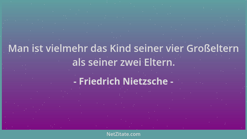 Friedrich Nietzsche - Man ist vielmehr das Kind seiner vier Großeltern als seiner zwei Eltern....