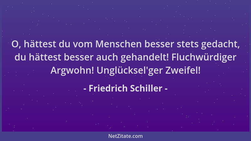 Friedrich Schiller - O, hättest du vom Menschen besser stets gedacht, du hättest besser auch gehandelt! Fluchwürdiger Argwo...