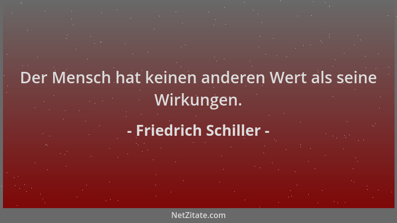 Friedrich Schiller - Der Mensch hat keinen anderen Wert als seine Wirkungen....